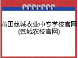 莆田荔城农业中专学校官网(荔城农校官网)