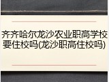 齐齐哈尔龙沙农业职高学校要住校吗(龙沙职高住校吗)