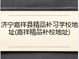 济宁嘉祥县精品补习学校地址(嘉祥精品补校地址)