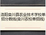洛阳栾川县农业技术学校单招分数线(栾川农校单招线)