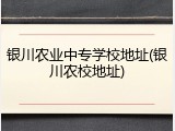 银川农业中专学校地址(银川农校地址)