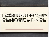 上饶鄱阳县专升本补习机构报名时间(鄱阳专升本报名)