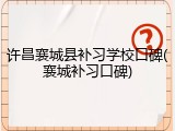 许昌襄城县补习学校口碑(襄城补习口碑)