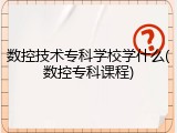 数控技术专科学校学什么(数控专科课程)