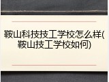 鞍山科技技工学校怎么样(鞍山技工学校如何)