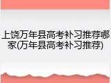 上饶万年县高考补习推荐哪家(万年县高考补习推荐)