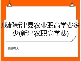 成都新津县农业职高学费多少(新津农职高学费)