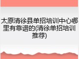 太原清徐县单招培训中心哪里有靠谱的(清徐单招培训推荐)