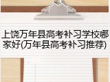 上饶万年县高考补习学校哪家好(万年县高考补习推荐)