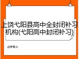 上饶弋阳县高中全封闭补习机构(弋阳高中封闭补习)
