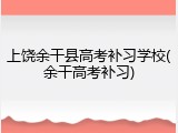 上饶余干县高考补习学校(余干高考补习)