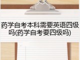 药学自考本科需要英语四级吗(药学自考要四级吗)