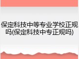 保定科技中等专业学校正规吗(保定科技中专正规吗)