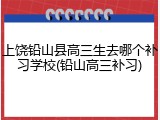 上饶铅山县高三生去哪个补习学校(铅山高三补习)