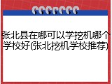 张北县在哪可以学挖机哪个学校好(张北挖机学校推荐)