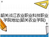 韶关浈江农业职业科技职业学院地址(韶关农业学院)