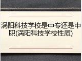 涡阳科技学校是中专还是中职(涡阳科技学校性质)