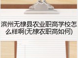 滨州无棣县农业职高学校怎么样啊(无棣农职高如何)