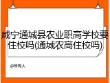 咸宁通城县农业职高学校要住校吗(通城农高住校吗)