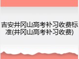 吉安井冈山高考补习收费标准(井冈山高考补习收费)