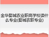 金华婺城农业职高学校读什么专业(婺城农职专业)