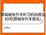 晋城城专升本补习机构报名时间(晋城专升本报名)