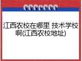 江西农校在哪里 技术学校啊(江西农校地址)