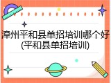漳州平和县单招培训哪个好(平和县单招培训)