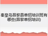 秦皇岛昌黎县单招培训班有哪些(昌黎单招培训)