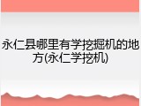 永仁县哪里有学挖掘机的地方(永仁学挖机)