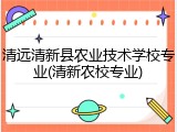 清远清新县农业技术学校专业(清新农校专业)