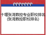 十堰张湾数控专业职校排名(张湾数控职校排名)