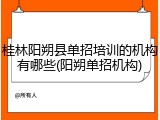 桂林阳朔县单招培训的机构有哪些(阳朔单招机构)