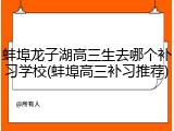 蚌埠龙子湖高三生去哪个补习学校(蚌埠高三补习推荐)