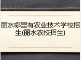 丽水哪里有农业技术学校招生(丽水农校招生)