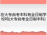 在大专自考本科有全日制学校吗(大专自考全日制本科)