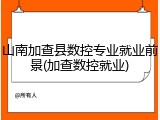 山南加查县数控专业就业前景(加查数控就业)