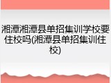 湘潭湘潭县单招集训学校要住校吗(湘潭县单招集训住校)