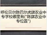 呼伦贝尔陈巴尔虎旗农业中专学校哪里有("陈旗农业中专位置")