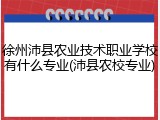 徐州沛县农业技术职业学校有什么专业(沛县农校专业)
