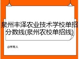 泉州丰泽农业技术学校单招分数线(泉州农校单招线)