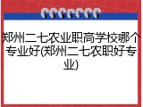 郑州二七农业职高学校哪个专业好(郑州二七农职好专业)