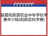 临夏和政县农业中专学校学费多少钱(和政农校学费)