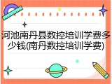 河池南丹县数控培训学费多少钱(南丹数控培训学费)