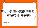 西安户县农业职高学费多少(户县农职高学费)