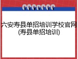 六安寿县单招培训学校官网(寿县单招培训)