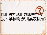 呼和浩特武川县哪里有农业技术学校啊(武川县农技校)