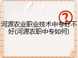 河源农业职业技术中专好不好(河源农职中专如何)