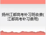 扬州江都高考补习班收费(江都高考补习费用)