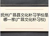 抚州广昌县文化补习学校是哪一家(广昌文化补习校)